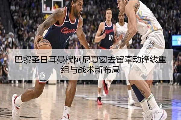 巴黎圣日耳曼穆阿尼夏窗去留牵动锋线重组与战术新布局