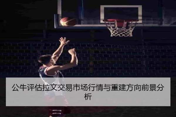 公牛评估拉文交易市场行情与重建方向前景分析