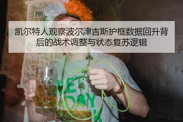 凯尔特人观察波尔津吉斯护框数据回升背后的战术调整与状态复苏逻辑