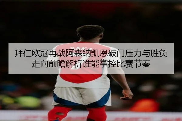 拜仁欧冠再战阿森纳凯恩破门压力与胜负走向前瞻解析谁能掌控比赛节奏