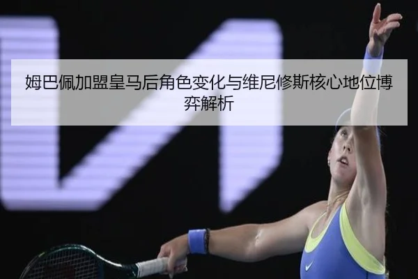 姆巴佩加盟皇马后角色变化与维尼修斯核心地位博弈解析 | kaiyun