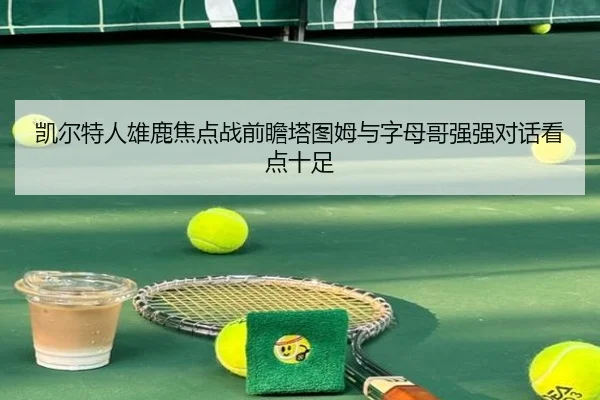凯尔特人雄鹿焦点战前瞻塔图姆与字母哥强强对话看点十足