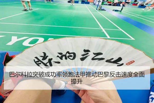 巴尔科拉突破成功率领跑法甲推动巴黎反击速度全面提升