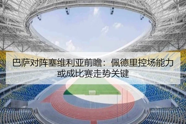 巴萨对阵塞维利亚前瞻：佩德里控场能力或成比赛走势关键 - kaiyun